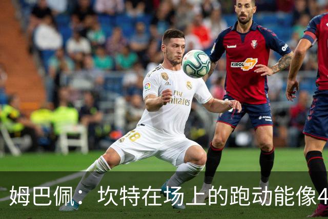 姆巴佩：坎特在场上的跑动能像4个人那么多，他说可以踢到64岁